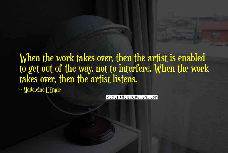 Madeleine L'Engle Quotes: When the work takes over, then the artist is enabled to get out of the way, not to interfere. When the work takes over, then the artist listens.