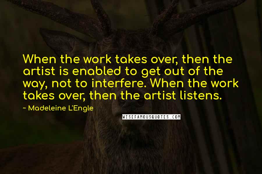 Madeleine L'Engle Quotes: When the work takes over, then the artist is enabled to get out of the way, not to interfere. When the work takes over, then the artist listens.