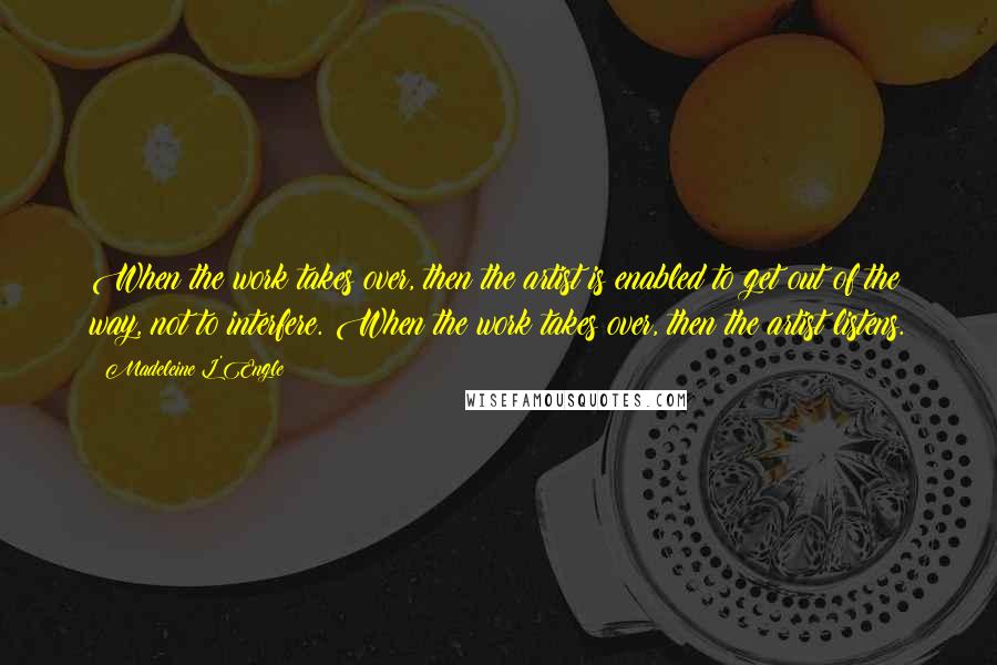 Madeleine L'Engle Quotes: When the work takes over, then the artist is enabled to get out of the way, not to interfere. When the work takes over, then the artist listens.