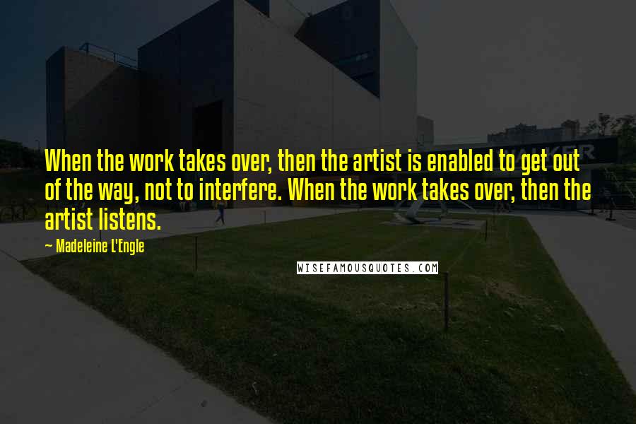Madeleine L'Engle Quotes: When the work takes over, then the artist is enabled to get out of the way, not to interfere. When the work takes over, then the artist listens.