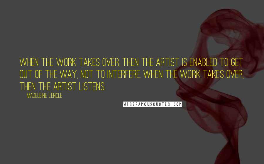 Madeleine L'Engle Quotes: When the work takes over, then the artist is enabled to get out of the way, not to interfere. When the work takes over, then the artist listens.