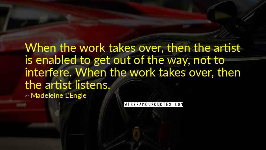 Madeleine L'Engle Quotes: When the work takes over, then the artist is enabled to get out of the way, not to interfere. When the work takes over, then the artist listens.
