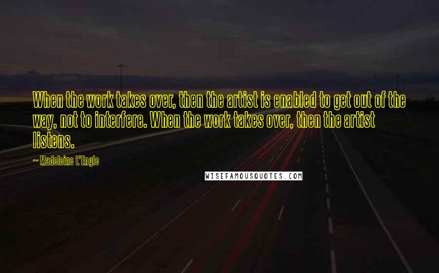 Madeleine L'Engle Quotes: When the work takes over, then the artist is enabled to get out of the way, not to interfere. When the work takes over, then the artist listens.