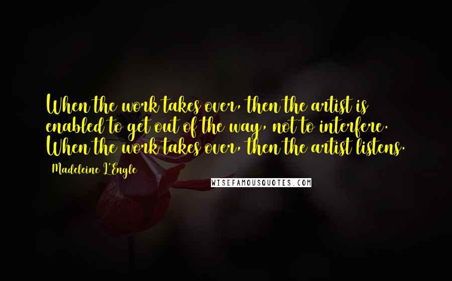 Madeleine L'Engle Quotes: When the work takes over, then the artist is enabled to get out of the way, not to interfere. When the work takes over, then the artist listens.