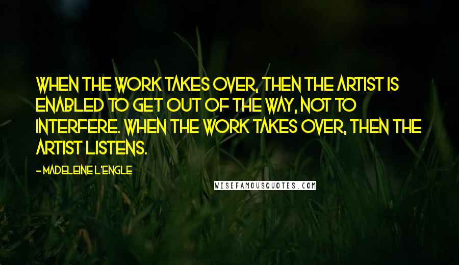 Madeleine L'Engle Quotes: When the work takes over, then the artist is enabled to get out of the way, not to interfere. When the work takes over, then the artist listens.