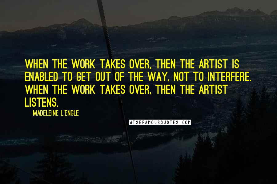 Madeleine L'Engle Quotes: When the work takes over, then the artist is enabled to get out of the way, not to interfere. When the work takes over, then the artist listens.