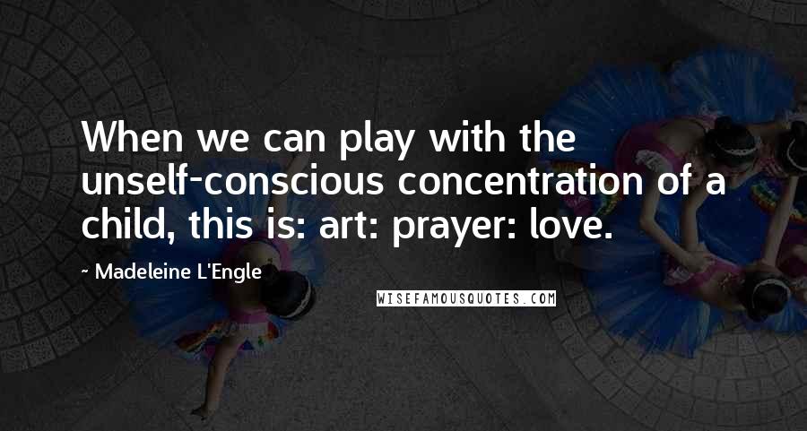 Madeleine L'Engle Quotes: When we can play with the unself-conscious concentration of a child, this is: art: prayer: love.