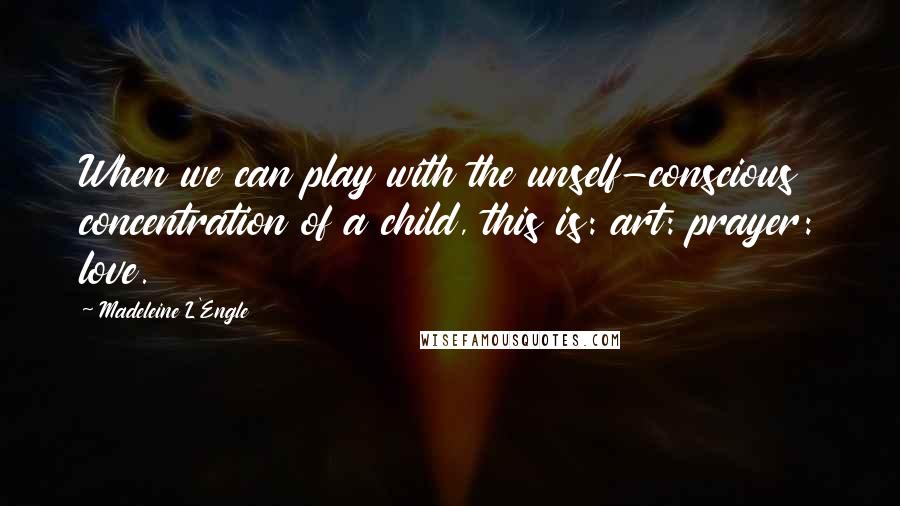 Madeleine L'Engle Quotes: When we can play with the unself-conscious concentration of a child, this is: art: prayer: love.