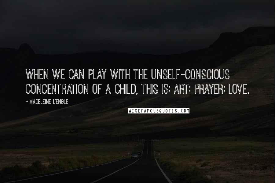 Madeleine L'Engle Quotes: When we can play with the unself-conscious concentration of a child, this is: art: prayer: love.