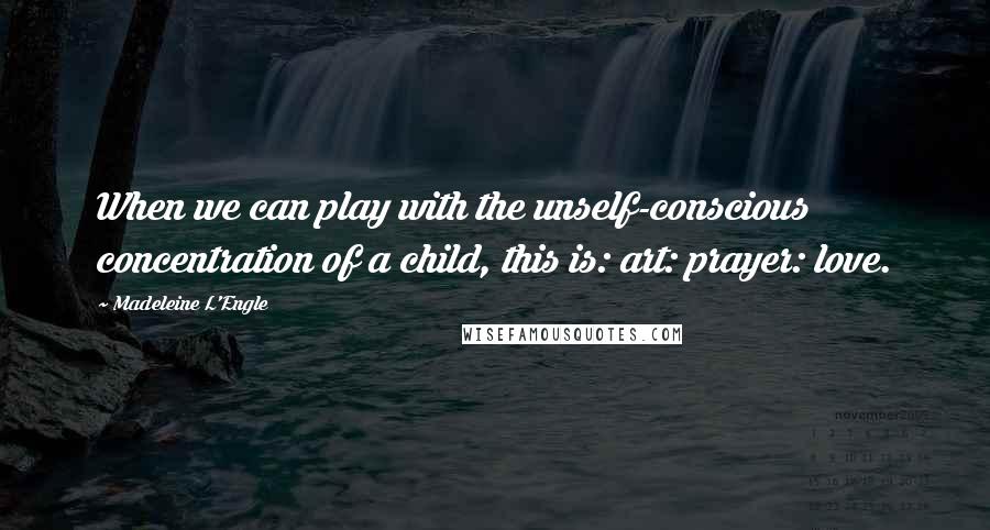 Madeleine L'Engle Quotes: When we can play with the unself-conscious concentration of a child, this is: art: prayer: love.