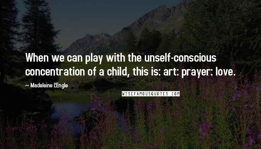 Madeleine L'Engle Quotes: When we can play with the unself-conscious concentration of a child, this is: art: prayer: love.