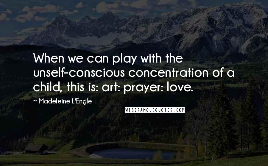 Madeleine L'Engle Quotes: When we can play with the unself-conscious concentration of a child, this is: art: prayer: love.