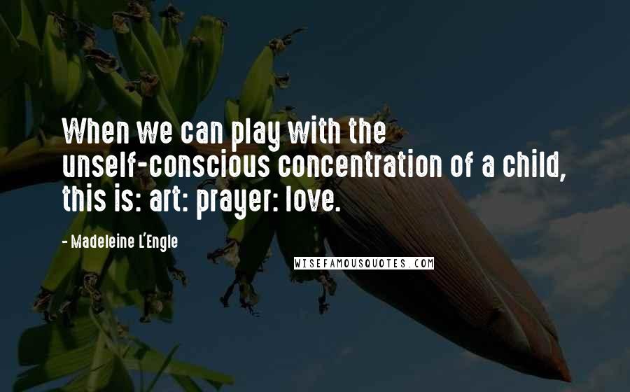 Madeleine L'Engle Quotes: When we can play with the unself-conscious concentration of a child, this is: art: prayer: love.