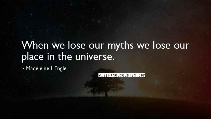 Madeleine L'Engle Quotes: When we lose our myths we lose our place in the universe.
