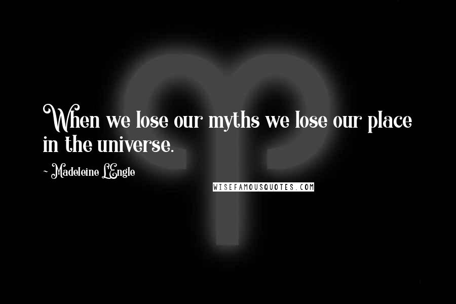 Madeleine L'Engle Quotes: When we lose our myths we lose our place in the universe.
