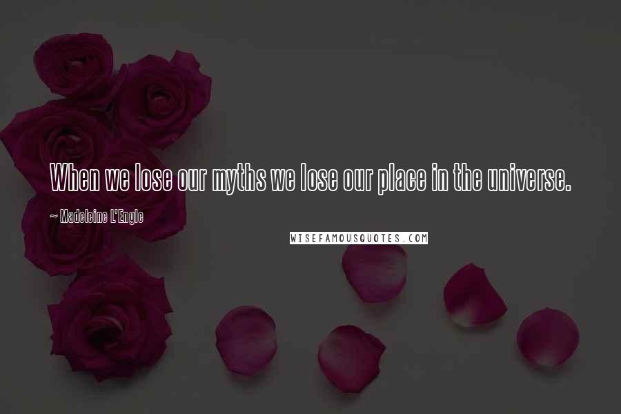Madeleine L'Engle Quotes: When we lose our myths we lose our place in the universe.