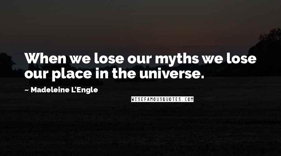 Madeleine L'Engle Quotes: When we lose our myths we lose our place in the universe.