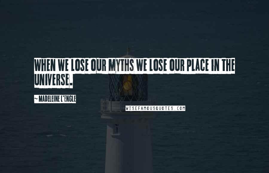 Madeleine L'Engle Quotes: When we lose our myths we lose our place in the universe.