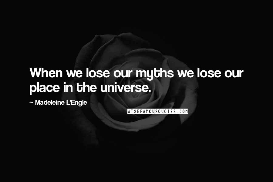 Madeleine L'Engle Quotes: When we lose our myths we lose our place in the universe.