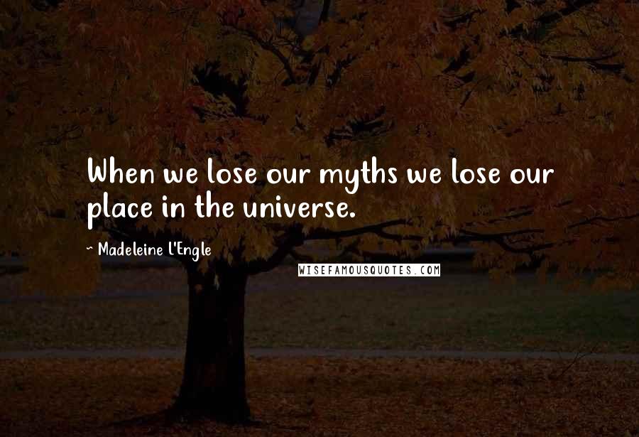 Madeleine L'Engle Quotes: When we lose our myths we lose our place in the universe.