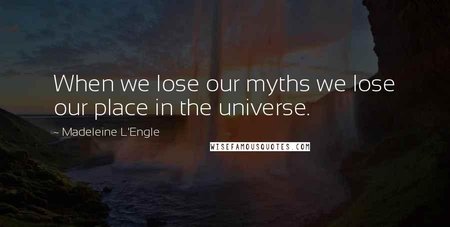 Madeleine L'Engle Quotes: When we lose our myths we lose our place in the universe.