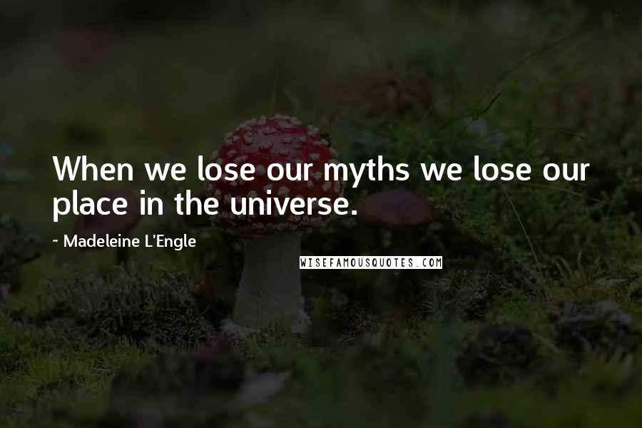 Madeleine L'Engle Quotes: When we lose our myths we lose our place in the universe.