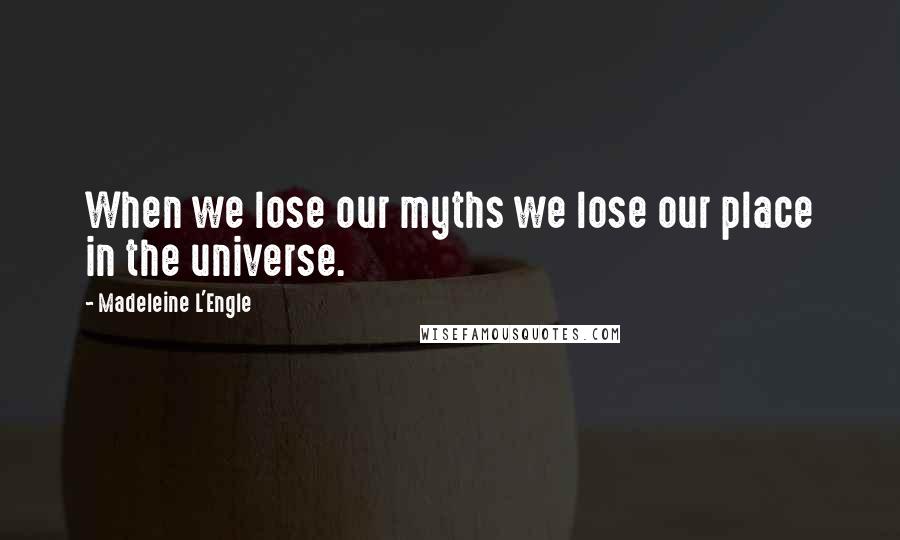Madeleine L'Engle Quotes: When we lose our myths we lose our place in the universe.