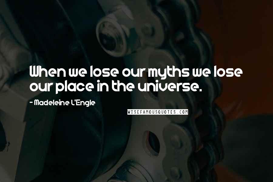 Madeleine L'Engle Quotes: When we lose our myths we lose our place in the universe.