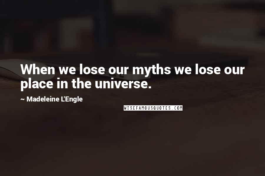 Madeleine L'Engle Quotes: When we lose our myths we lose our place in the universe.