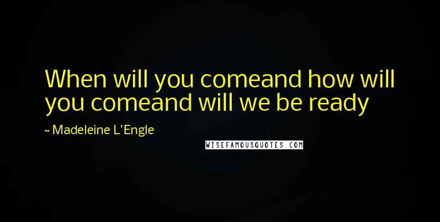 Madeleine L'Engle Quotes: When will you comeand how will you comeand will we be ready