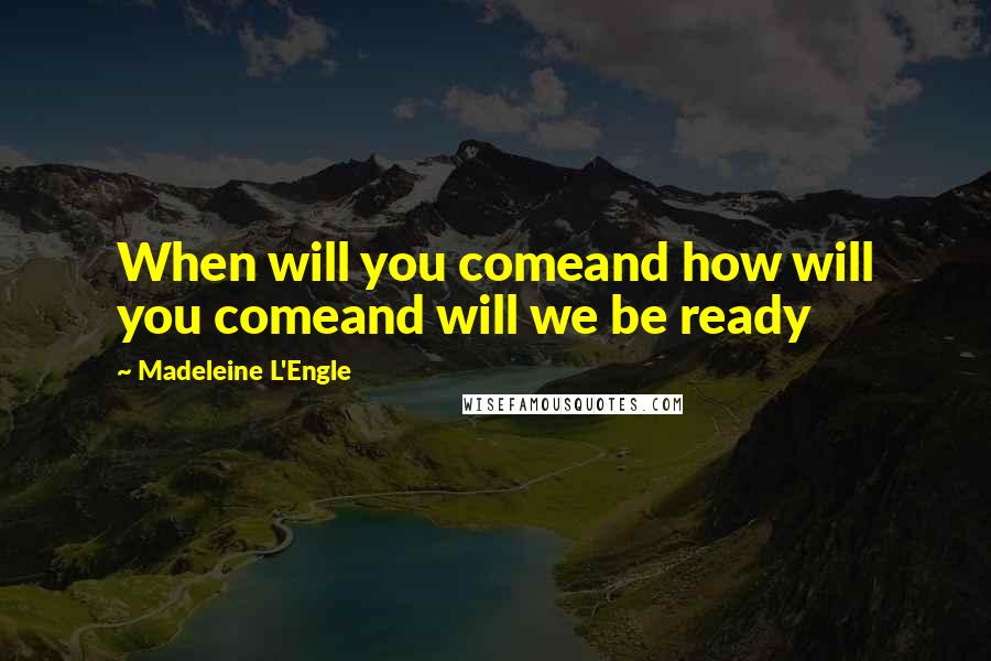 Madeleine L'Engle Quotes: When will you comeand how will you comeand will we be ready