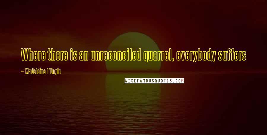 Madeleine L'Engle Quotes: Where there is an unreconciled quarrel, everybody suffers