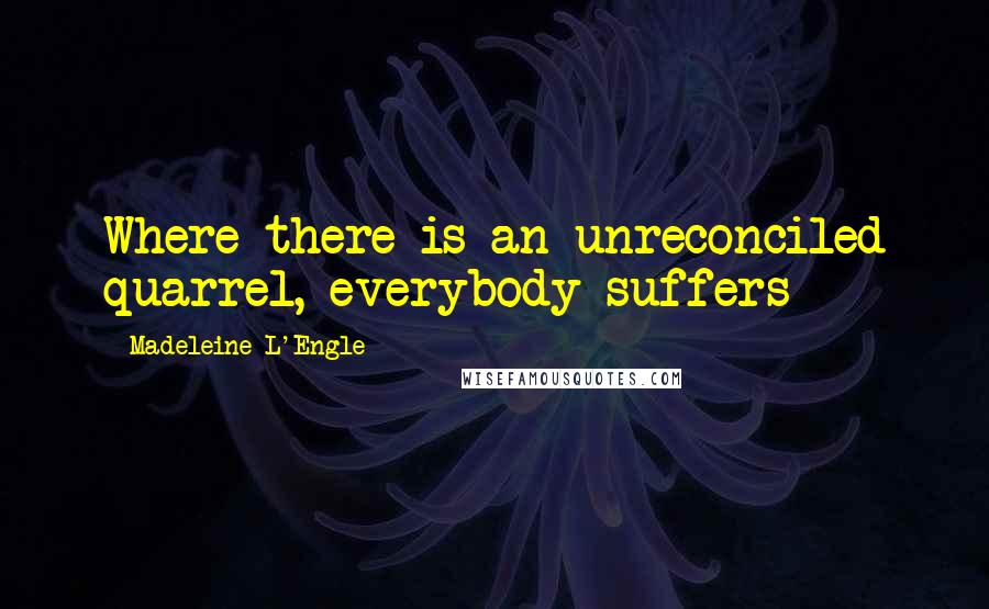 Madeleine L'Engle Quotes: Where there is an unreconciled quarrel, everybody suffers