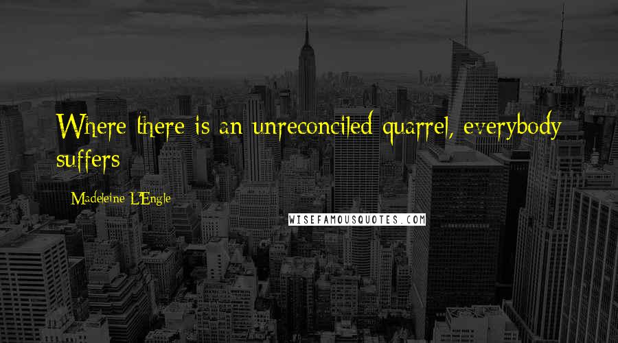 Madeleine L'Engle Quotes: Where there is an unreconciled quarrel, everybody suffers