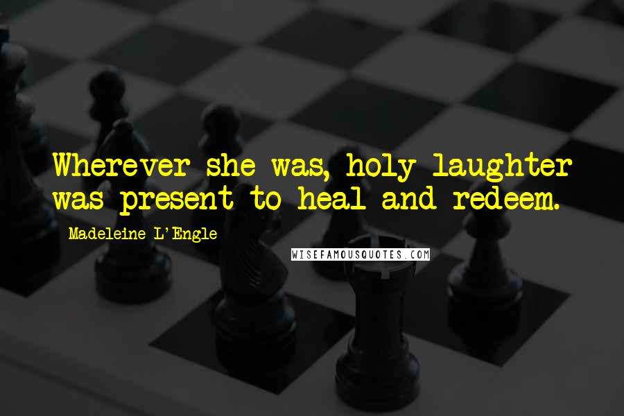 Madeleine L'Engle Quotes: Wherever she was, holy laughter was present to heal and redeem.