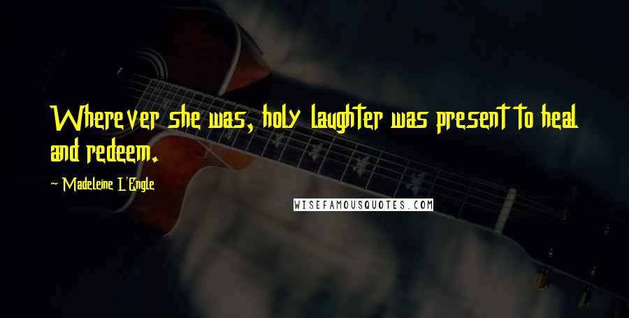 Madeleine L'Engle Quotes: Wherever she was, holy laughter was present to heal and redeem.