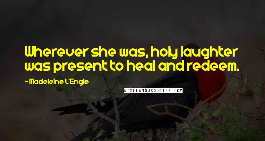 Madeleine L'Engle Quotes: Wherever she was, holy laughter was present to heal and redeem.