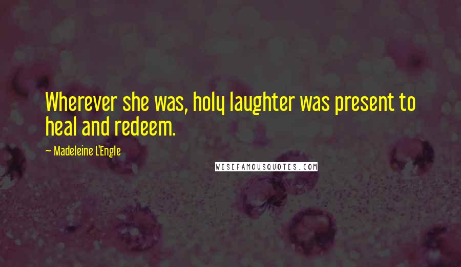 Madeleine L'Engle Quotes: Wherever she was, holy laughter was present to heal and redeem.