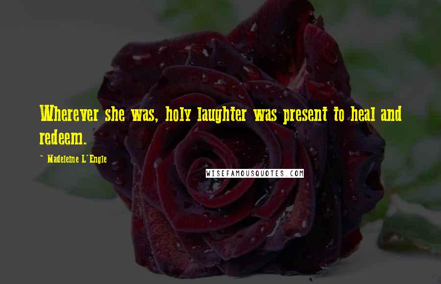 Madeleine L'Engle Quotes: Wherever she was, holy laughter was present to heal and redeem.