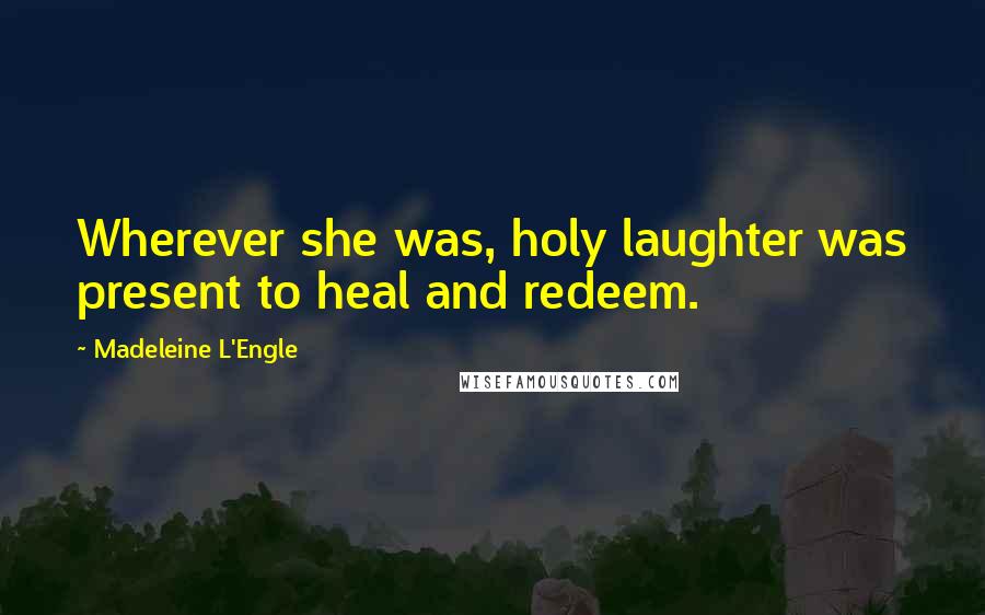 Madeleine L'Engle Quotes: Wherever she was, holy laughter was present to heal and redeem.