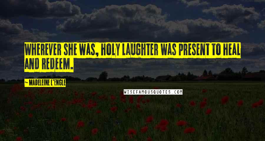 Madeleine L'Engle Quotes: Wherever she was, holy laughter was present to heal and redeem.