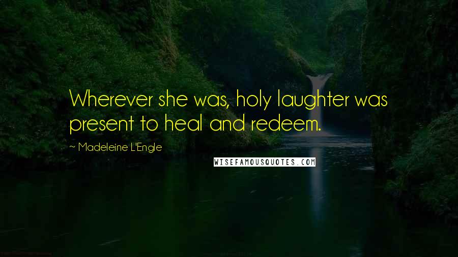 Madeleine L'Engle Quotes: Wherever she was, holy laughter was present to heal and redeem.