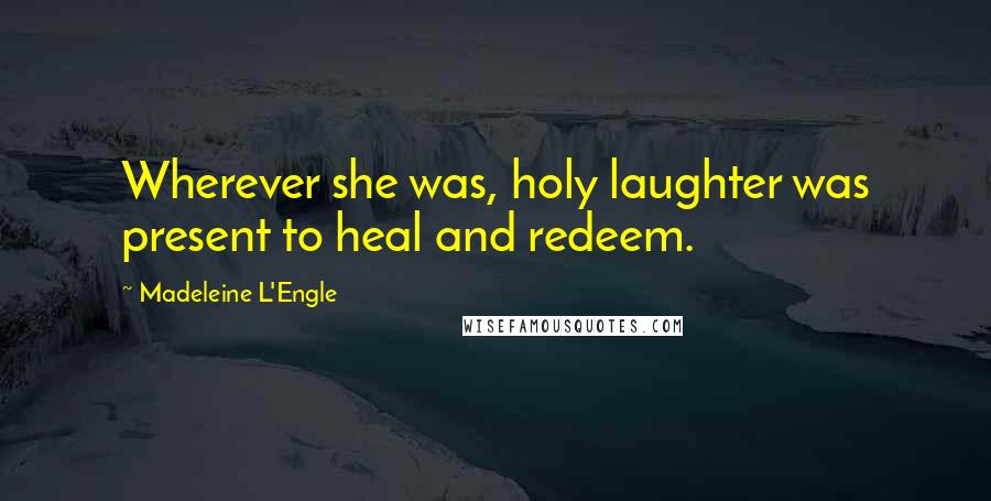 Madeleine L'Engle Quotes: Wherever she was, holy laughter was present to heal and redeem.