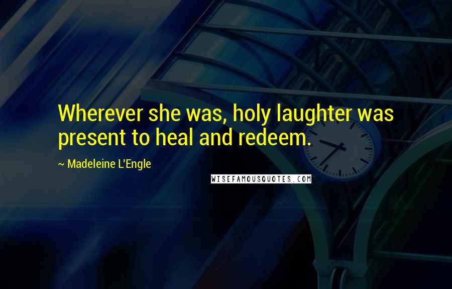 Madeleine L'Engle Quotes: Wherever she was, holy laughter was present to heal and redeem.