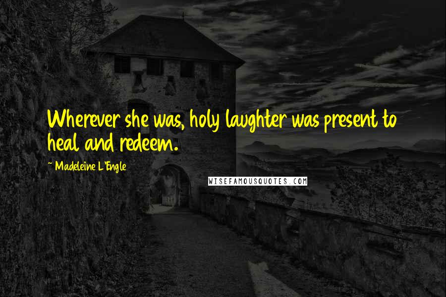 Madeleine L'Engle Quotes: Wherever she was, holy laughter was present to heal and redeem.