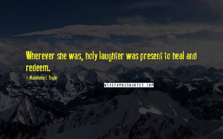 Madeleine L'Engle Quotes: Wherever she was, holy laughter was present to heal and redeem.