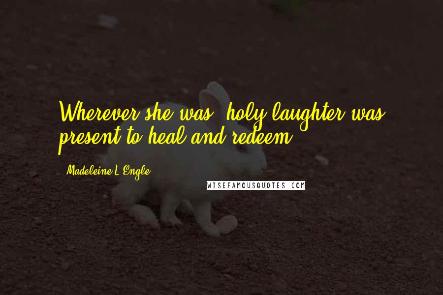 Madeleine L'Engle Quotes: Wherever she was, holy laughter was present to heal and redeem.