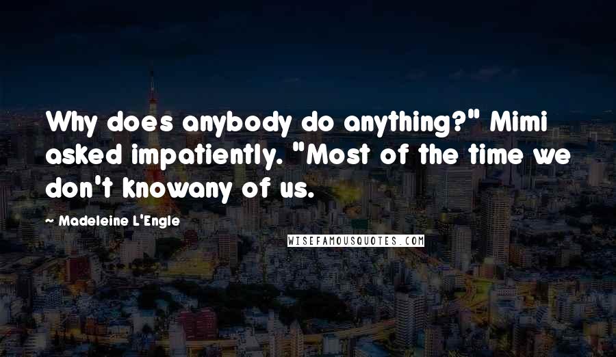 Madeleine L'Engle Quotes: Why does anybody do anything?" Mimi asked impatiently. "Most of the time we don't knowany of us.