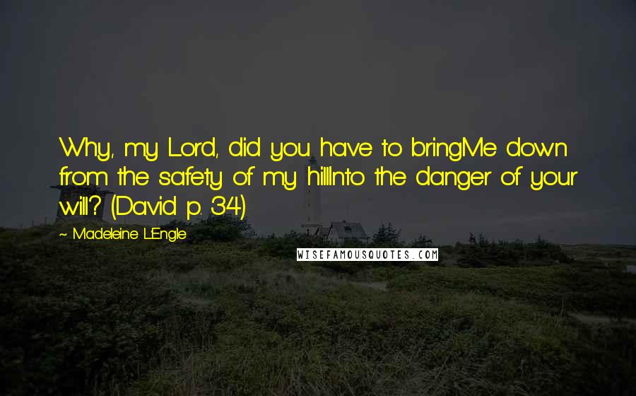 Madeleine L'Engle Quotes: Why, my Lord, did you have to bringMe down from the safety of my hillInto the danger of your will? (David p. 34)