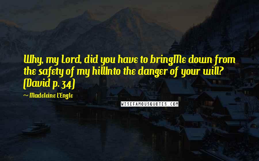 Madeleine L'Engle Quotes: Why, my Lord, did you have to bringMe down from the safety of my hillInto the danger of your will? (David p. 34)